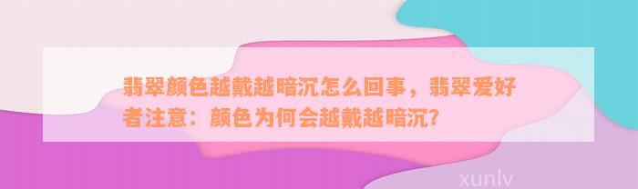 翡翠颜色越戴越暗沉怎么回事，翡翠爱好者注意：颜色为何会越戴越暗沉？