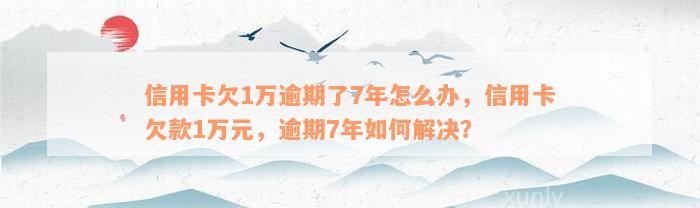 信用卡欠1万逾期了7年怎么办，信用卡欠款1万元，逾期7年如何解决？