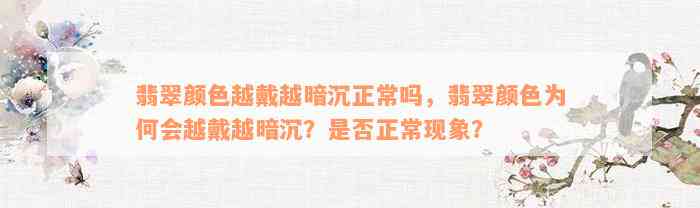 翡翠颜色越戴越暗沉正常吗，翡翠颜色为何会越戴越暗沉？是否正常现象？