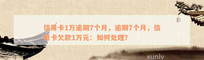 信用卡1万逾期7个月，逾期7个月，信用卡欠款1万元：如何处理？