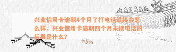 兴业信用卡逾期4个月了打电话没接会怎么样，兴业信用卡逾期四个月未接电话的后果是什么？