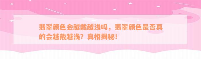 翡翠颜色会越戴越浅吗，翡翠颜色是否真的会越戴越浅？真相揭秘！