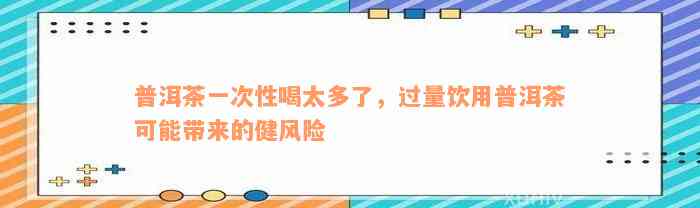 普洱茶一次性喝太多了，过量饮用普洱茶可能带来的健风险