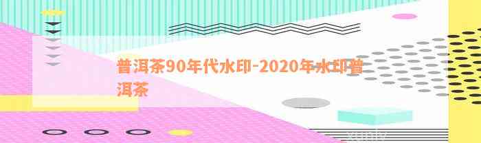 普洱茶90年代水印-2020年水印普洱茶