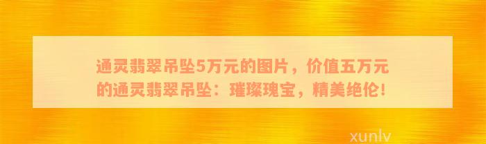 通灵翡翠吊坠5万元的图片，价值五万元的通灵翡翠吊坠：璀璨瑰宝，精美绝伦！