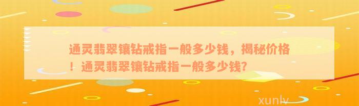 通灵翡翠镶钻戒指一般多少钱，揭秘价格！通灵翡翠镶钻戒指一般多少钱？