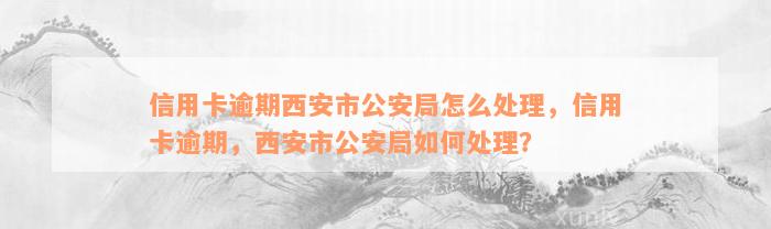 信用卡逾期西安市公安局怎么处理，信用卡逾期，西安市公安局如何处理？