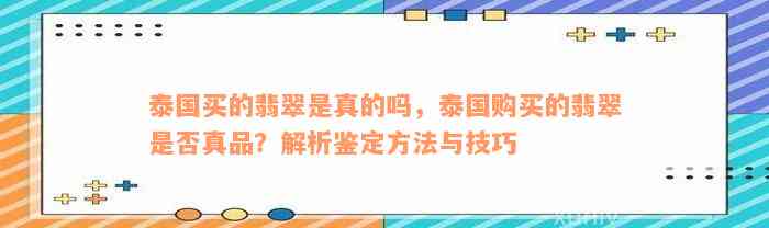 泰国买的翡翠是真的吗，泰国购买的翡翠是否真品？解析鉴定方法与技巧