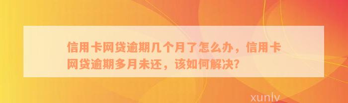 信用卡网贷逾期几个月了怎么办，信用卡网贷逾期多月未还，该如何解决？