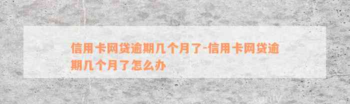 信用卡网贷逾期几个月了-信用卡网贷逾期几个月了怎么办