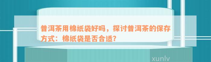 普洱茶用棉纸袋好吗，探讨普洱茶的保存方式：棉纸袋是否合适？