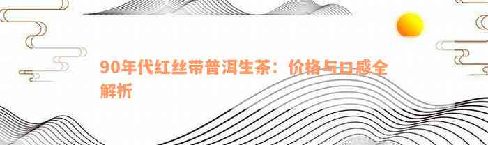 90年代红丝带普洱生茶：价格与口感全解析