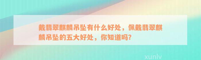 戴翡翠麒麟吊坠有什么好处，佩戴翡翠麒麟吊坠的五大好处，你知道吗？