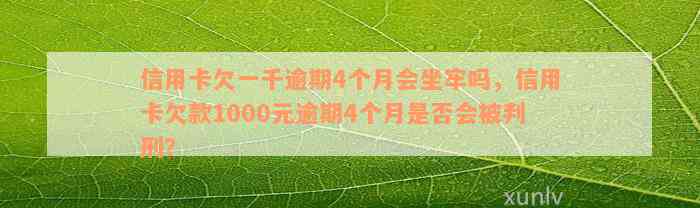 信用卡欠一千逾期4个月会坐牢吗，信用卡欠款1000元逾期4个月是否会被判刑？