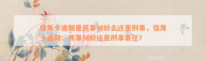 信用卡逾期是民事纠纷么还是刑事，信用卡逾期：民事纠纷还是刑事责任？