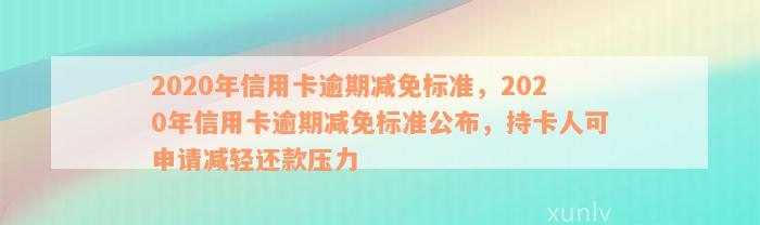 2020年信用卡逾期减免标准，2020年信用卡逾期减免标准公布，持卡人可申请减轻还款压力