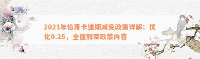 2021年信用卡逾期减免政策详解：优化0.25，全面解读政策内容