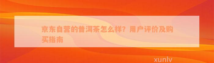 京东自营的普洱茶怎么样？用户评价及购买指南