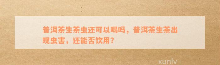 普洱茶生茶虫还可以喝吗，普洱茶生茶出现虫害，还能否饮用？