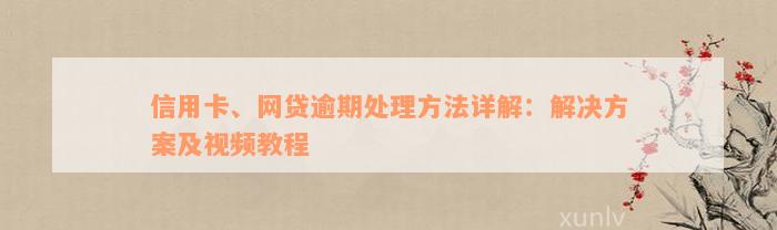 信用卡、网贷逾期处理方法详解：解决方案及视频教程