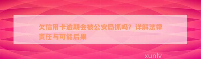 欠信用卡逾期会被公安局抓吗？详解法律责任与可能后果