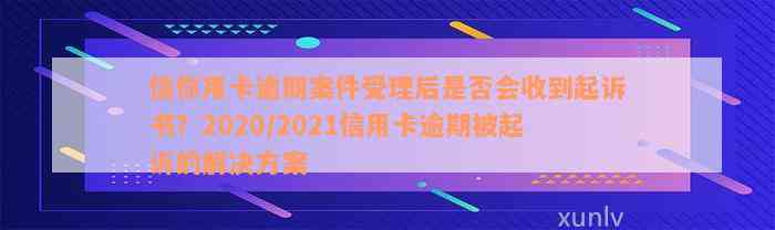 信你用卡逾期案件受理后是否会收到起诉书？2020/2021信用卡逾期被起诉的解决方案