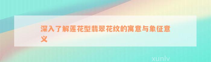 深入了解莲花型翡翠花纹的寓意与象征意义