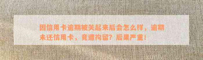 因信用卡逾期被关起来后会怎么样，逾期未还信用卡，竟遭拘留？后果严重！