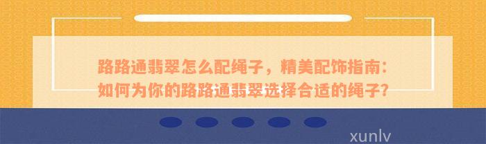 路路通翡翠怎么配绳子，精美配饰指南：如何为你的路路通翡翠选择合适的绳子？