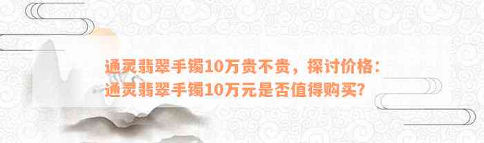 通灵翡翠手镯10万贵不贵，探讨价格：通灵翡翠手镯10万元是否值得购买？