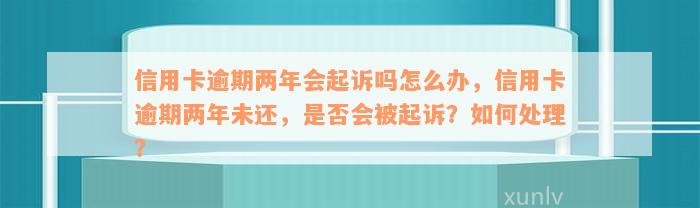 信用卡逾期两年会起诉吗怎么办，信用卡逾期两年未还，是否会被起诉？如何处理？