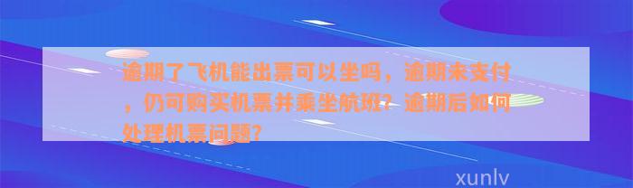 逾期了飞机能出票可以坐吗，逾期未支付，仍可购买机票并乘坐航班？逾期后如何处理机票问题？