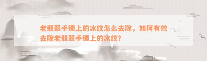 老翡翠手镯上的冰纹怎么去除，如何有效去除老翡翠手镯上的冰纹？