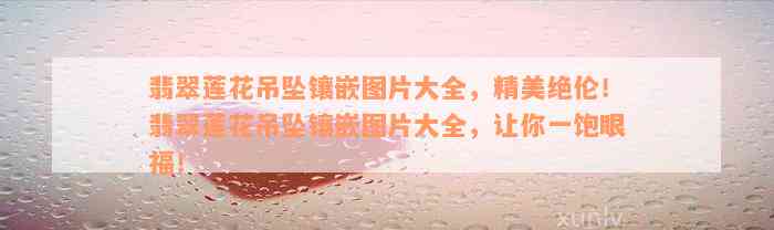 翡翠莲花吊坠镶嵌图片大全，精美绝伦！翡翠莲花吊坠镶嵌图片大全，让你一饱眼福！