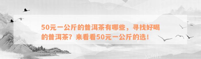 50元一公斤的普洱茶有哪些，寻找好喝的普洱茶？来看看50元一公斤的选！