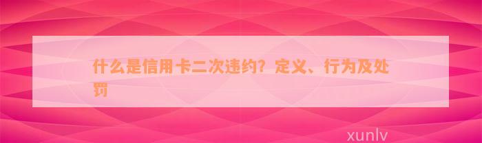 什么是信用卡二次违约？定义、行为及处罚