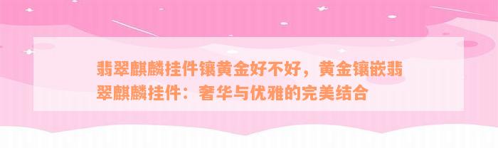 翡翠麒麟挂件镶黄金好不好，黄金镶嵌翡翠麒麟挂件：奢华与优雅的完美结合