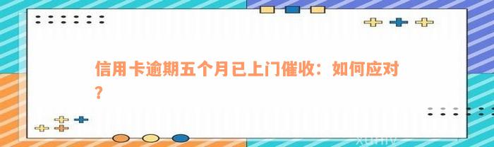 信用卡逾期五个月已上门催收：如何应对？