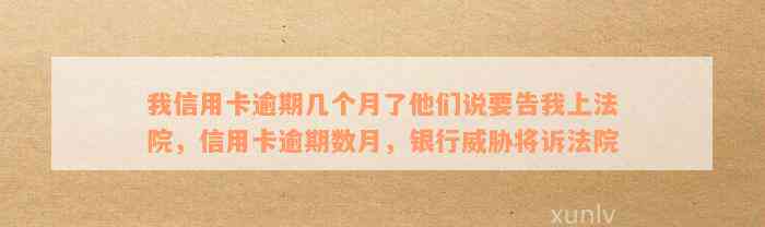 我信用卡逾期几个月了他们说要告我上法院，信用卡逾期数月，银行威胁将诉法院