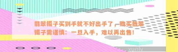 翡翠镯子买到手就不好出手了，购买翡翠镯子需谨慎：一旦入手，难以再出售！