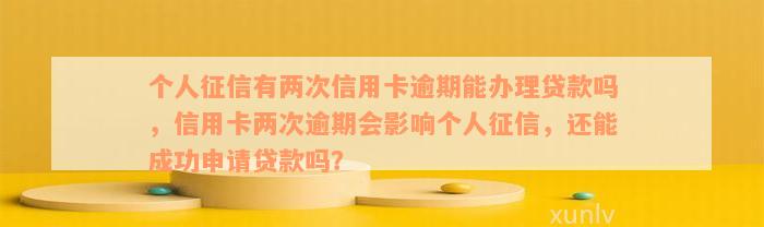 个人征信有两次信用卡逾期能办理贷款吗，信用卡两次逾期会影响个人征信，还能成功申请贷款吗？