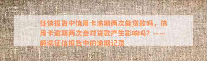 征信报告中信用卡逾期两次能贷款吗，信用卡逾期两次会对贷款产生影响吗？——解读征信报告中的逾期记录