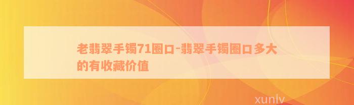 老翡翠手镯71圈口-翡翠手镯圈口多大的有收藏价值