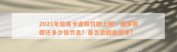 2021年信用卡逾期罚款上限：最多需偿还多少倍罚息？是否会因此坐牢？