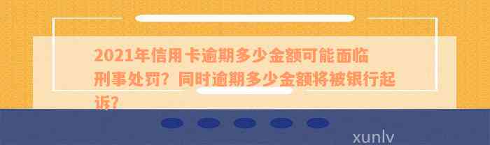 2021年信用卡逾期多少金额可能面临刑事处罚？同时逾期多少金额将被银行起诉？