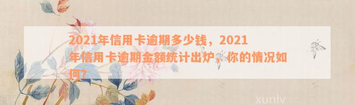 2021年信用卡逾期多少钱，2021年信用卡逾期金额统计出炉，你的情况如何？