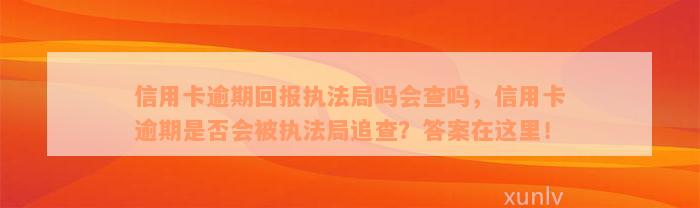 信用卡逾期回报执法局吗会查吗，信用卡逾期是否会被执法局追查？答案在这里！