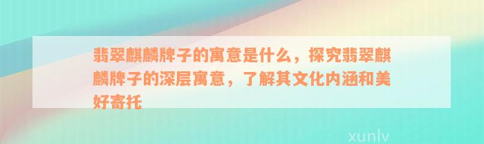 翡翠麒麟牌子的寓意是什么，探究翡翠麒麟牌子的深层寓意，了解其文化内涵和美好寄托