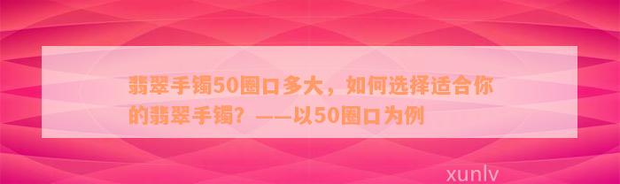 翡翠手镯50圈口多大，如何选择适合你的翡翠手镯？——以50圈口为例