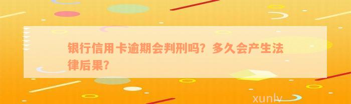 银行信用卡逾期会判刑吗？多久会产生法律后果？